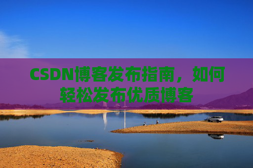 CSDN博客发布指南，如何轻松发布优质博客