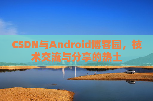 CSDN与Android博客园,技术交流与分享的热土
